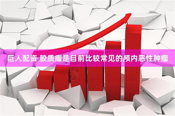 巨人配资 胶质瘤是目前比较常见的颅内恶性肿瘤