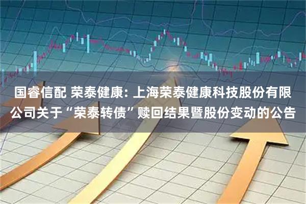 国睿信配 荣泰健康: 上海荣泰健康科技股份有限公司关于“荣泰转债”赎回结果暨股份变动的公告