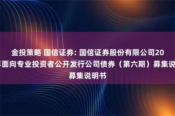 金投策略 国信证券: 国信证券股份有限公司2025年面向专业投资者公开发行公司债券(第六期)募集说明书