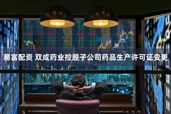 易富配资 双成药业控股子公司药品生产许可证变更