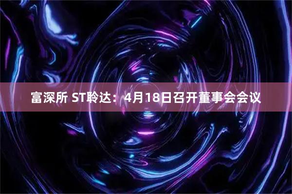 富深所 ST聆达：4月18日召开董事会会议