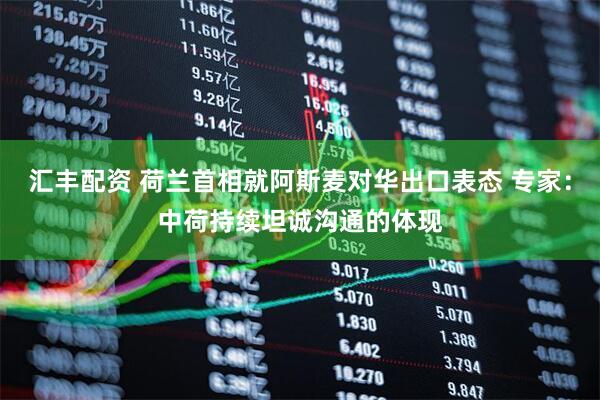 汇丰配资 荷兰首相就阿斯麦对华出口表态 专家：中荷持续坦诚沟通的体现