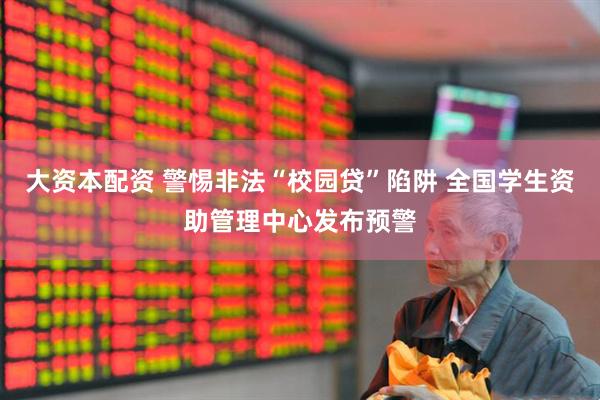 大资本配资 警惕非法“校园贷”陷阱 全国学生资助管理中心发布预警