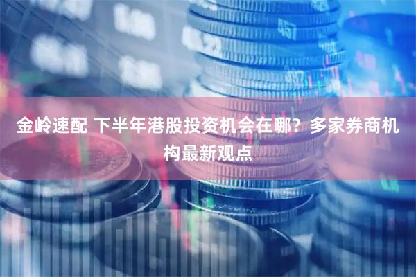 金岭速配 下半年港股投资机会在哪？多家券商机构最新观点