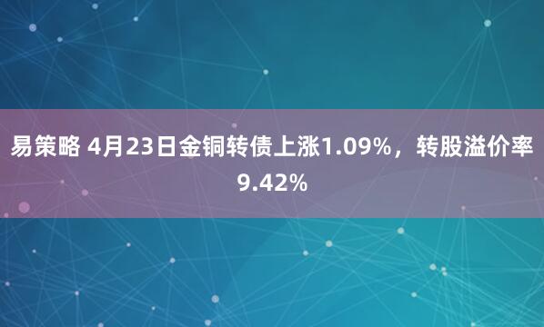 易策略 4月23日金铜转债上涨1.09%，转股溢价率9.42%