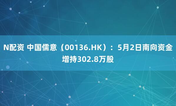 N配资 中国儒意（00136.HK）：5月2日南向资金增持302.8万股