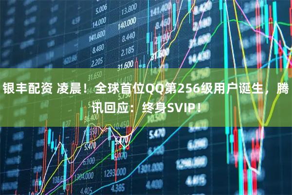 银丰配资 凌晨！全球首位QQ第256级用户诞生，腾讯回应：终身SVIP！