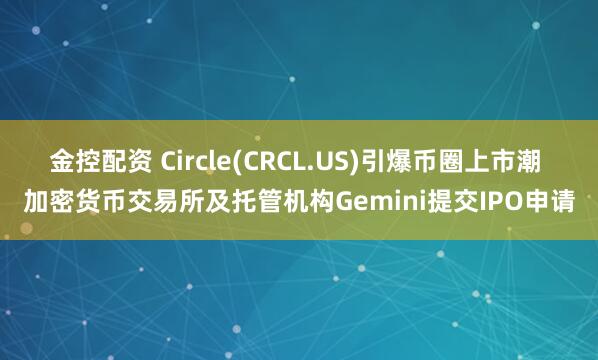 金控配资 Circle(CRCL.US)引爆币圈上市潮 加密货币交易所及托管机构Gemini提交IPO申请