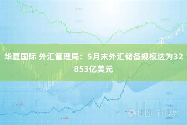 华夏国际 外汇管理局：5月末外汇储备规模达为32853亿美元