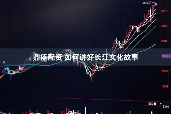 鼎盛配资 如何讲好长江文化故事