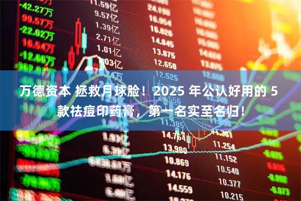 万德资本 拯救月球脸！2025 年公认好用的 5 款祛痘印药膏，第一名实至名归！
