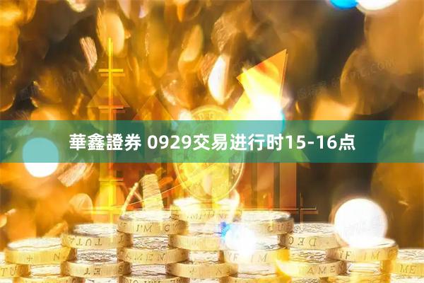 華鑫證券 0929交易进行时15-16点