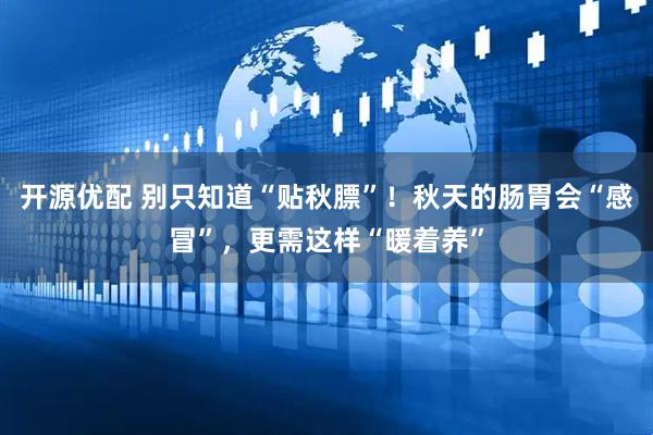开源优配 别只知道“贴秋膘”！秋天的肠胃会“感冒”，更需这样“暖着养”