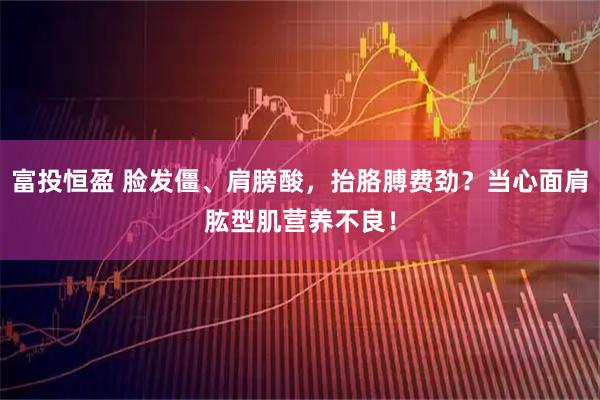 富投恒盈 脸发僵、肩膀酸，抬胳膊费劲？当心面肩肱型肌营养不良！