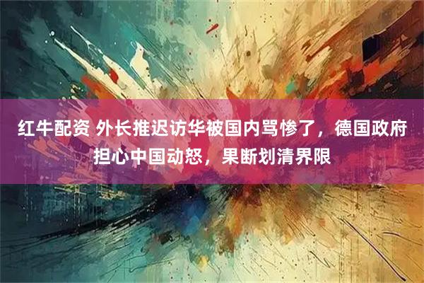 红牛配资 外长推迟访华被国内骂惨了,德国政府担心中国动怒,果断划清界限