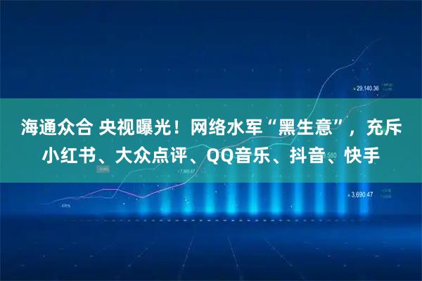 海通众合 央视曝光!网络水军“黑生意”,充斥小红书、大众点评、QQ音乐、抖音、快手