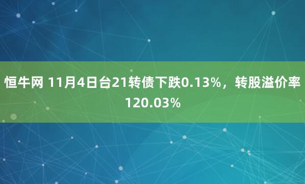恒牛网 11月4日台21转债下跌0.13%，转股溢价率120.03%