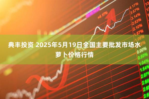 典丰投资 2025年5月19日全国主要批发市场水萝卜价格行情