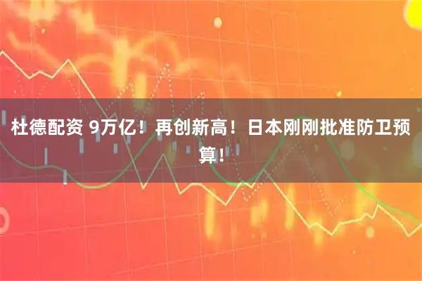 杜德配资 9万亿!再创新高!日本刚刚批准防卫预算!