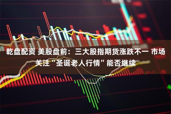 乾盘配资 美股盘前：三大股指期货涨跌不一 市场关注“圣诞老人行情”能否继续