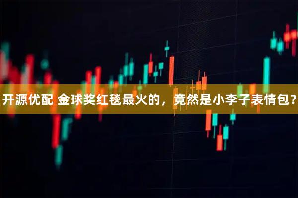 开源优配 金球奖红毯最火的,竟然是小李子表情包?