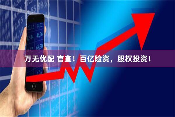 万无优配 官宣！百亿险资，股权投资！