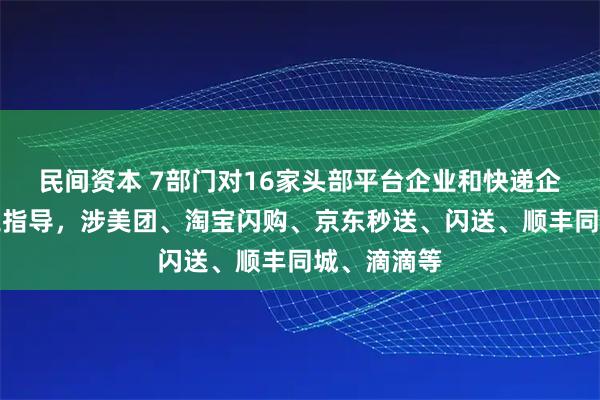 民间资本 7部门对16家头部平台企业和快递企业开展用工指导，涉美团、淘宝闪购、京东秒送、闪送、顺丰同城、滴滴等
