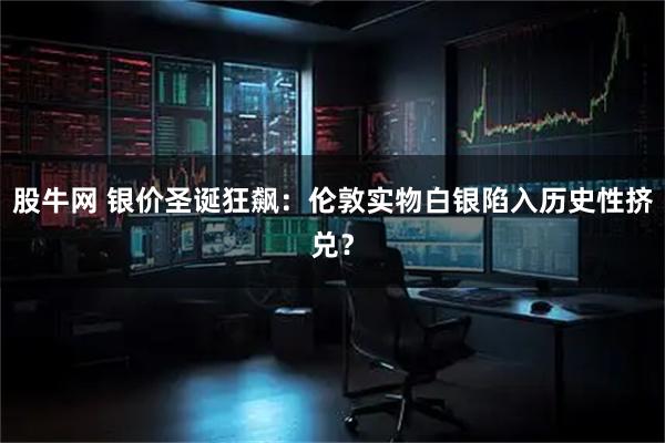 股牛网 银价圣诞狂飙：伦敦实物白银陷入历史性挤兑？