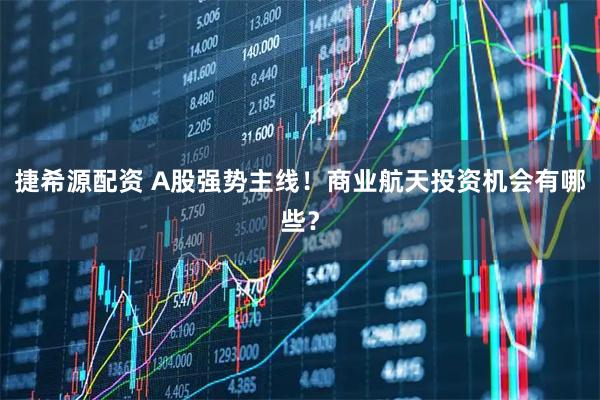 捷希源配资 A股强势主线!商业航天投资机会有哪些?