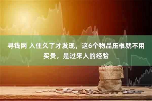 寻钱网 入住久了才发现,这6个物品压根就不用买贵,是过来人的经验