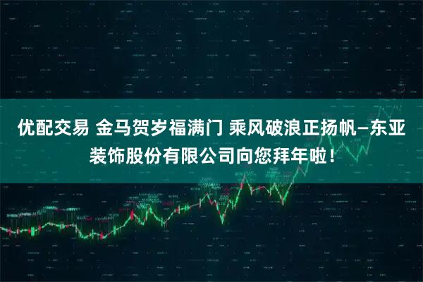 优配交易 金马贺岁福满门 乘风破浪正扬帆—东亚装饰股份有限公司向您拜年啦！