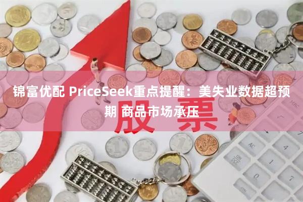锦富优配 PriceSeek重点提醒：美失业数据超预期 商品市场承压