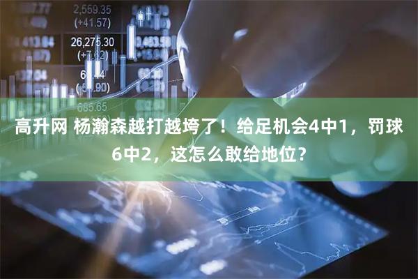 高升网 杨瀚森越打越垮了!给足机会4中1,罚球6中2,这怎么敢给地位?