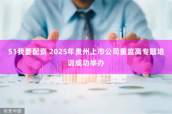 51我要配资 2025年贵州上市公司董监高专题培训成功举办