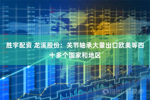 胜宇配资 龙溪股份：关节轴承大量出口欧美等四十多个国家和地区