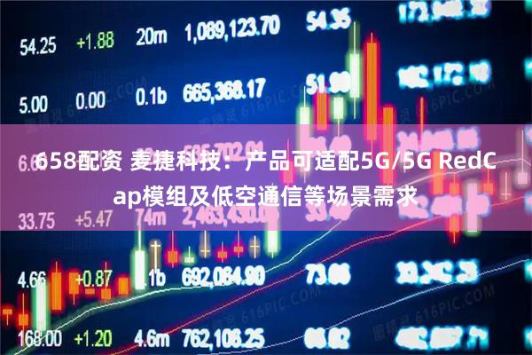 658配资 麦捷科技：产品可适配5G/5G RedCap模组及低空通信等场景需求