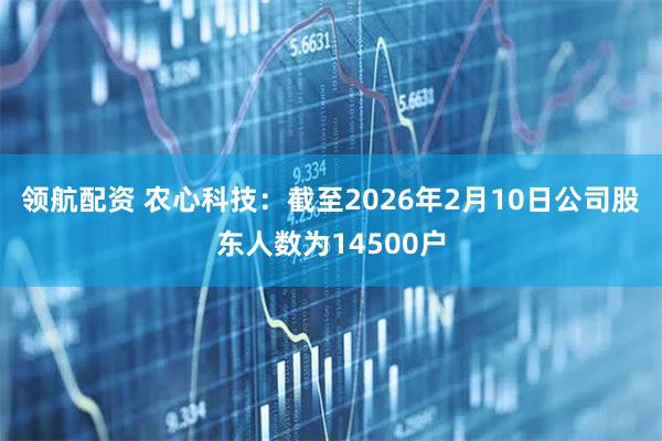 领航配资 农心科技：截至2026年2月10日公司股东人数为14500户