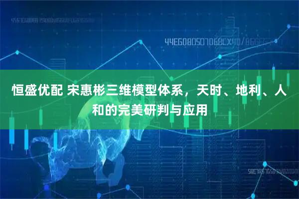 恒盛优配 宋惠彬三维模型体系,天时、地利、人和的完美研判与应用