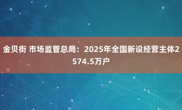 金贝街 市场监管总局：2025年全国新设经营主体2574.5万户