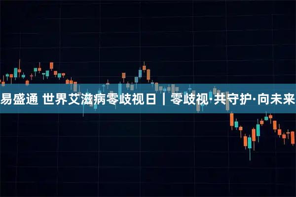 易盛通 世界艾滋病零歧视日|零歧视·共守护·向未来