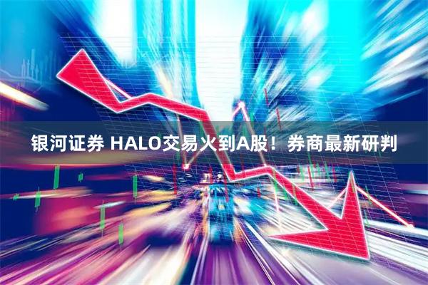 银河证券 HALO交易火到A股!券商最新研判