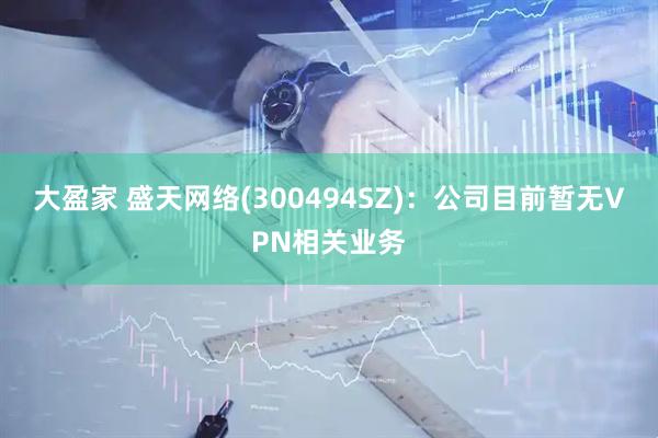 大盈家 盛天网络(300494SZ)：公司目前暂无VPN相关业务