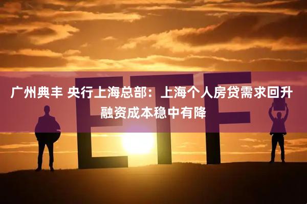 广州典丰 央行上海总部:上海个人房贷需求回升 融资成本稳中有降
