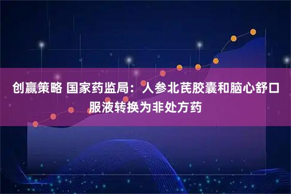 创赢策略 国家药监局：人参北芪胶囊和脑心舒口服液转换为非处方药