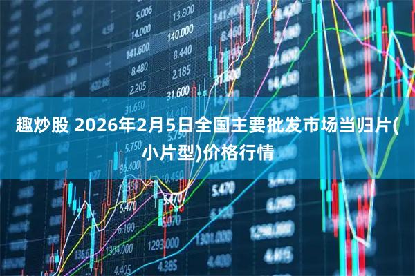趣炒股 2026年2月5日全国主要批发市场当归片(小片型)价格行情
