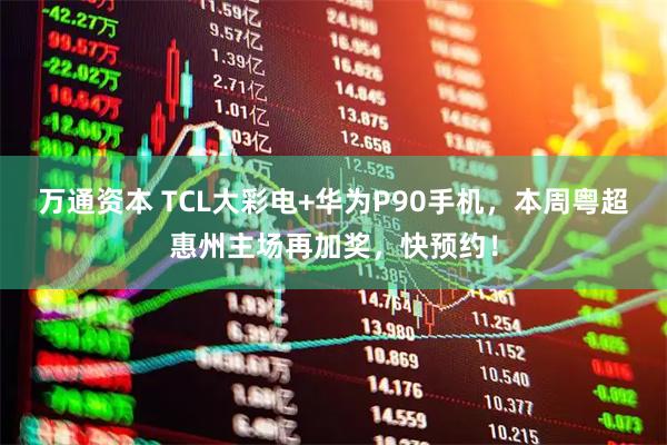 万通资本 TCL大彩电+华为P90手机，本周粤超惠州主场再加奖，快预约！
