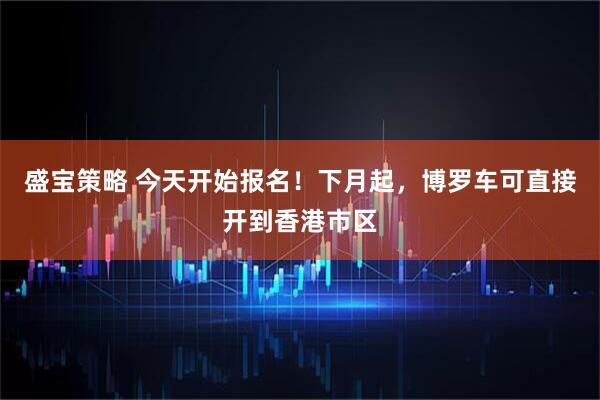 盛宝策略 今天开始报名!下月起,博罗车可直接开到香港市区